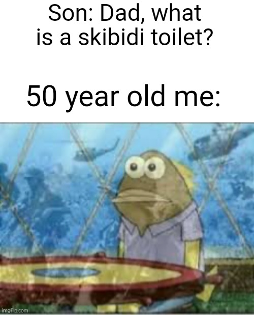 2080 dads: | Son: Dad, what is a skibidi toilet? 50 year old me: | image tagged in spongebob ptsd,skibidi toilet,funny,spongebob fish vietnam flashback,future | made w/ Imgflip meme maker