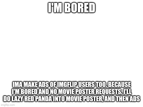 I'M BORED; IMA MAKE ADS OF IMGFLIP USERS TOO. BECAUSE I'M BORED AND NO MOVIE POSTER REQUESTS. I'LL DO LAZY RED PANDA INTO MOVIE POSTER, AND THEN ADS | made w/ Imgflip meme maker