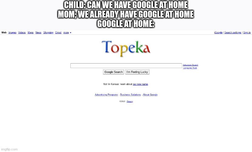 Topeka | CHILD: CAN WE HAVE GOOGLE AT HOME
MOM; WE ALREADY HAVE GOOGLE AT HOME
GOOGLE AT HOME: | image tagged in topeka,google | made w/ Imgflip meme maker