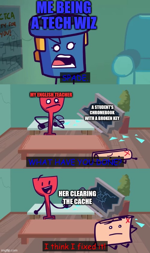 LIKE WHAT IS THAT GOING TO DO | ME BEING A TECH WIZ; MY ENGLISH TEACHER; A STUDENT'S CHROMEBOOK WITH A BROKEN KEY; HER CLEARING THE CACHE | image tagged in i think i fixed it | made w/ Imgflip meme maker