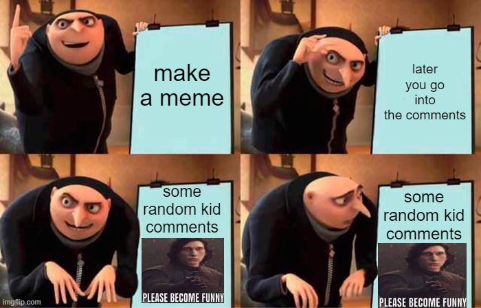 my friends whole entire comment section: | make a meme; later you go into the comments; some random kid comments; some random kid comments | image tagged in memes,gru's plan | made w/ Imgflip meme maker
