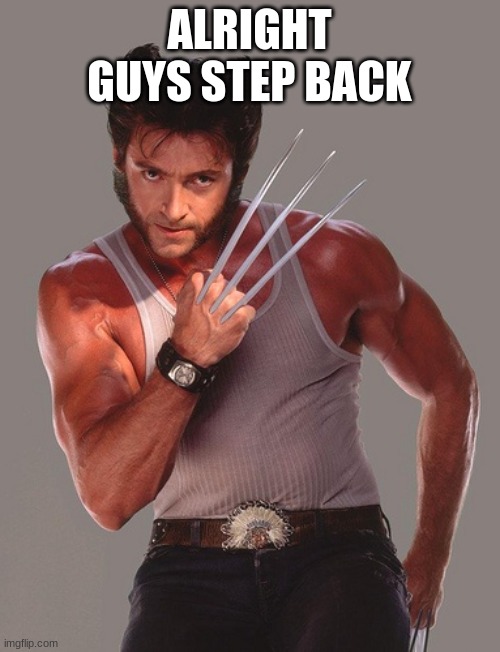 Wolverine | ALRIGHT GUYS STEP BACK | image tagged in wolverine | made w/ Imgflip meme maker