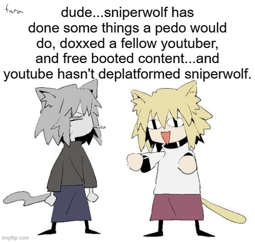 /srs | dude...sniperwolf has done some things a pedo would do, doxxed a fellow youtuber, and free booted content...and youtube hasn't deplatformed sniperwolf. | image tagged in neco arc and chaos neco arc | made w/ Imgflip meme maker