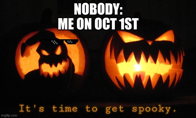 the thing is im makeing this on oct 20th | NOBODY:
ME ON OCT 1ST | image tagged in it's time to get spooky | made w/ Imgflip meme maker
