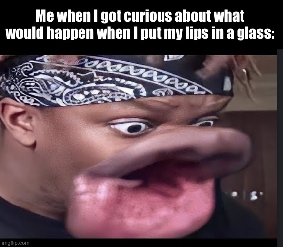 OH NO WHAT HAVE I DONE | Me when I got curious about what would happen when I put my lips in a glass: | image tagged in memes,glass | made w/ Imgflip meme maker