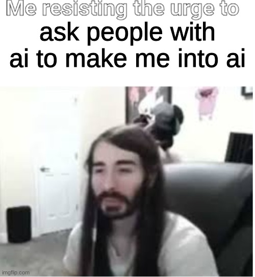 Me resisting the urge to X | ask people with ai to make me into ai | image tagged in me resisting the urge to x | made w/ Imgflip meme maker