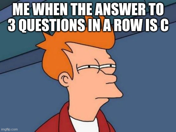 Futurama Fry Meme | ME WHEN THE ANSWER TO 3 QUESTIONS IN A ROW IS C | image tagged in memes,futurama fry | made w/ Imgflip meme maker