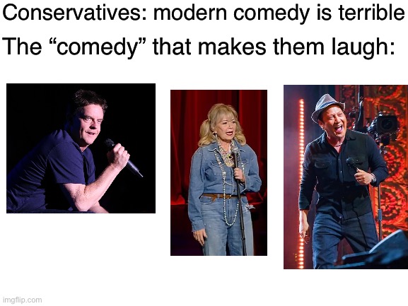 Tasteless | Conservatives: modern comedy is terrible; The “comedy” that makes them laugh: | image tagged in blank white template,conservative logic,republicans,conservatives,comedy,stand up | made w/ Imgflip meme maker