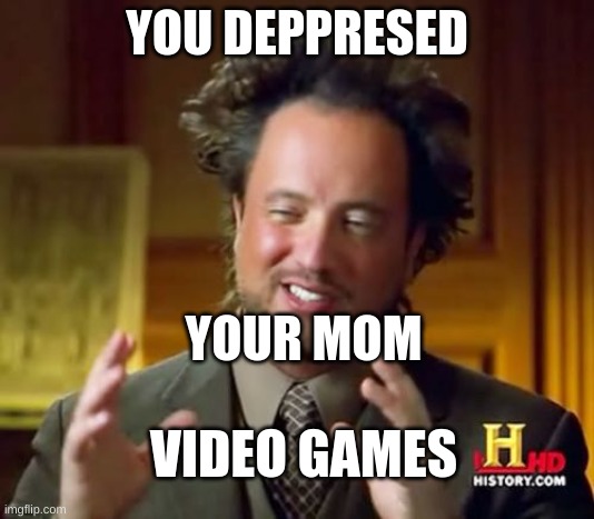 Ancient Aliens | YOU DEPPRESED; YOUR MOM; VIDEO GAMES | image tagged in memes,ancient aliens | made w/ Imgflip meme maker