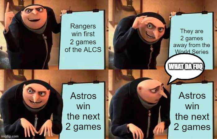 Scherzer Sucks | Rangers win first 2 games of the ALCS; They are 2 games away from the World Series; WHAT DA FUQ; Astros win the next 2 games; Astros win the next 2 games | image tagged in memes,gru's plan,texas rangers | made w/ Imgflip meme maker