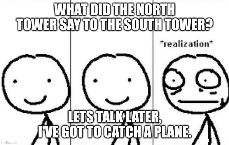 yay a title | WHAT DID THE NORTH TOWER SAY TO THE SOUTH TOWER? LETS TALK LATER, I'VE GOT TO CATCH A PLANE. | image tagged in realization | made w/ Imgflip meme maker
