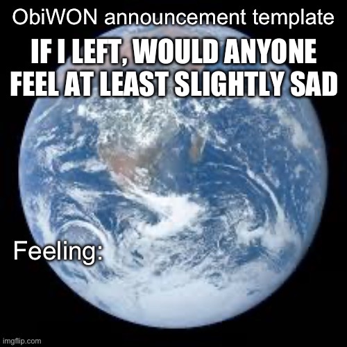 I don’t plan on leaving, I’m just wondering | IF I LEFT, WOULD ANYONE FEEL AT LEAST SLIGHTLY SAD | image tagged in obiwon announcement template | made w/ Imgflip meme maker