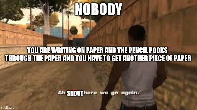 ok i can't be the only one | NOBODY; YOU ARE WRITING ON PAPER AND THE PENCIL POOKS  THROUGH THE PAPER AND YOU HAVE TO GET ANOTHER PIECE OF PAPER; SHOOT | image tagged in ah shit here we go again | made w/ Imgflip meme maker