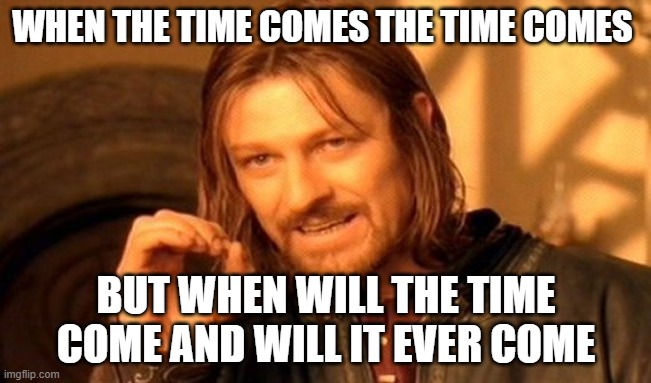 One Does Not Simply Meme | WHEN THE TIME COMES THE TIME COMES; BUT WHEN WILL THE TIME COME AND WILL IT EVER COME | image tagged in memes,one does not simply | made w/ Imgflip meme maker