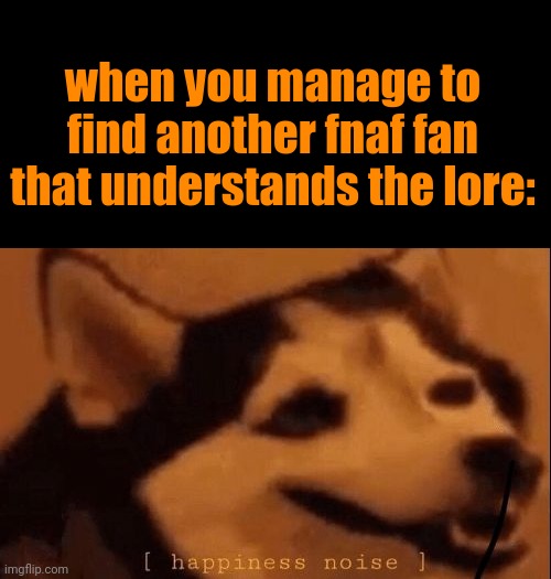 [happiness noise] | when you manage to find another fnaf fan that understands the lore: | image tagged in happiness noise | made w/ Imgflip meme maker