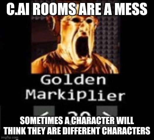 Why must you do this | C.AI ROOMS ARE A MESS; SOMETIMES A CHARACTER WILL THINK THEY ARE DIFFERENT CHARACTERS | image tagged in golden markiplier | made w/ Imgflip meme maker