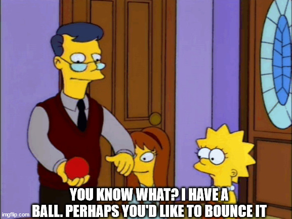 Film&TV-Simpsons-Lisa-Ball | YOU KNOW WHAT? I HAVE A BALL. PERHAPS YOU'D LIKE TO BOUNCE IT | image tagged in simpsons,lisa simpson,stupidity,slow,balls | made w/ Imgflip meme maker
