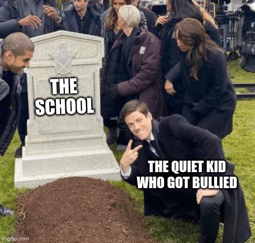 Grant Gustin over grave | THE SCHOOL; THE QUIET KID WHO GOT BULLIED | image tagged in grant gustin over grave | made w/ Imgflip meme maker