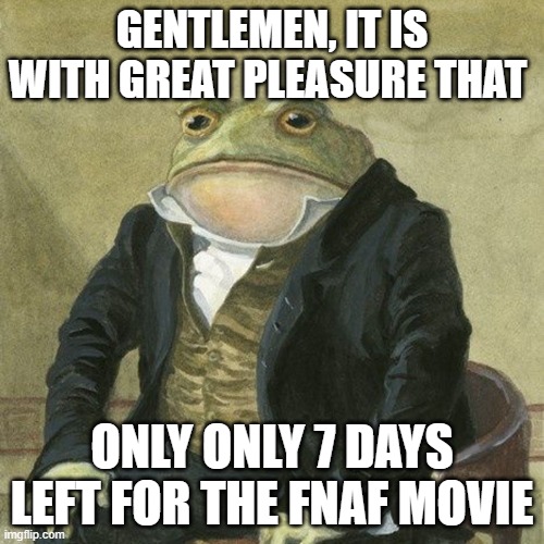 les gooo | GENTLEMEN, IT IS WITH GREAT PLEASURE THAT; ONLY ONLY 7 DAYS LEFT FOR THE FNAF MOVIE | image tagged in gentlemen it is with great pleasure to inform you that | made w/ Imgflip meme maker