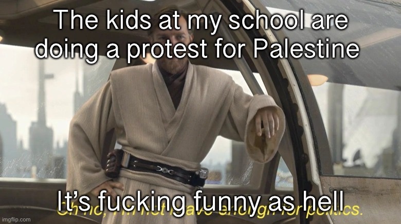 What do they hope to accomplish, it’s really stupid | The kids at my school are doing a protest for Palestine; It’s fucking funny as hell | image tagged in oh no i'm not brave enough for politics | made w/ Imgflip meme maker