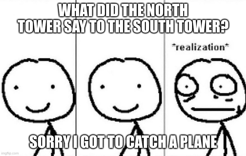 Realization | WHAT DID THE NORTH TOWER SAY TO THE SOUTH TOWER? SORRY I GOT TO CATCH A PLANE | image tagged in realization | made w/ Imgflip meme maker