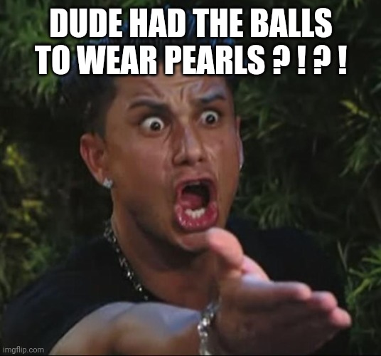 situation | DUDE HAD THE BALLS TO WEAR PEARLS ? ! ? ! | image tagged in situation | made w/ Imgflip meme maker