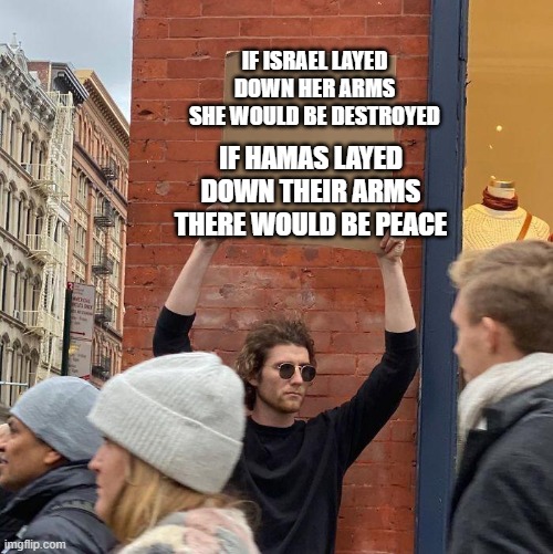 IF ISRAEL LAYED DOWN HER ARMS SHE WOULD BE DESTROYED; IF HAMAS LAYED DOWN THEIR ARMS THERE WOULD BE PEACE | image tagged in guy holding cardboard sign | made w/ Imgflip meme maker