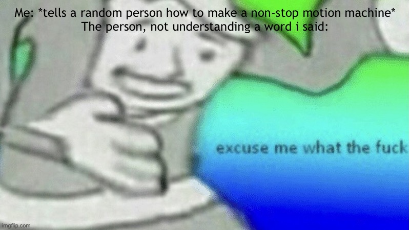 “Non-stop motion machine” ? | Me: *tells a random person how to make a non-stop motion machine*
The person, not understanding a word i said: | image tagged in excuse me what the f ck | made w/ Imgflip meme maker