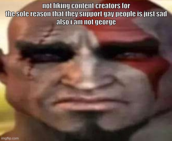 sad kratos | not liking content creators for the sole reason that they support gay people is just sad
also i am not george | image tagged in sad kratos | made w/ Imgflip meme maker