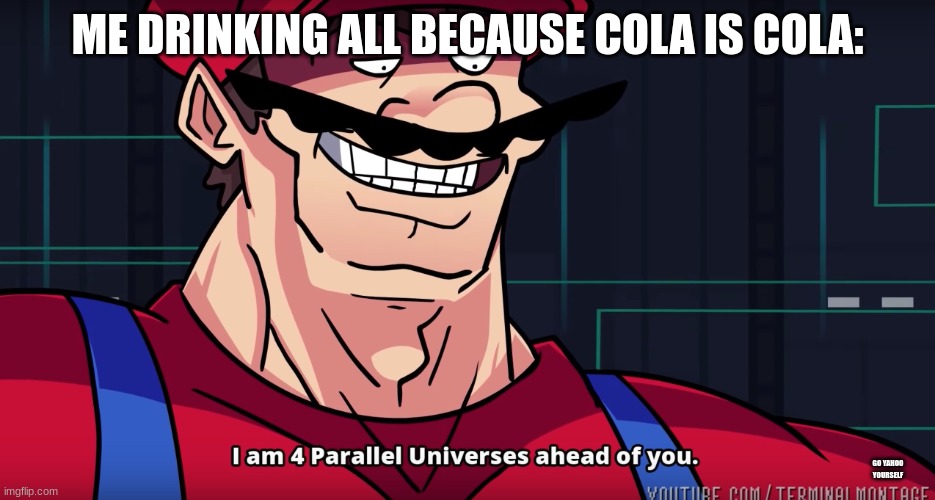 Mario I am four parallel universes ahead of you | ME DRINKING ALL BECAUSE COLA IS COLA: GO YAHOO YOURSELF | image tagged in mario i am four parallel universes ahead of you | made w/ Imgflip meme maker