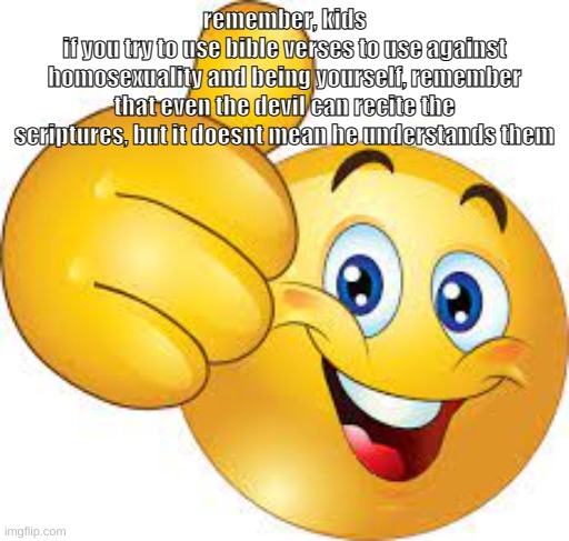 thumbs up emoji | remember, kids
if you try to use bible verses to use against homosexuality and being yourself, remember that even the devil can recite the scriptures, but it doesnt mean he understands them | image tagged in thumbs up emoji | made w/ Imgflip meme maker