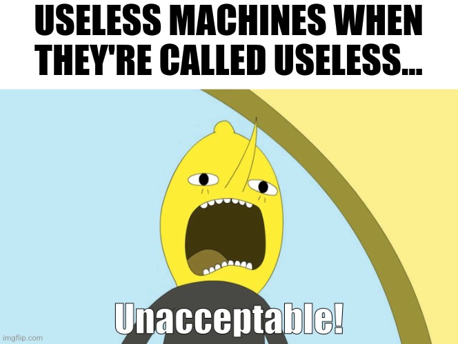 Useless machines think it's unacceptable | USELESS MACHINES WHEN THEY'RE CALLED USELESS... | image tagged in unacceptable | made w/ Imgflip meme maker
