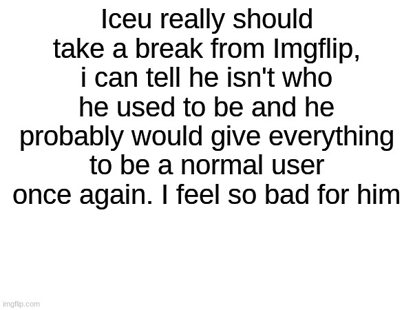 Spread this around for me :) | Iceu really should take a break from Imgflip, i can tell he isn't who he used to be and he probably would give everything to be a normal user once again. I feel so bad for him | image tagged in memes,funny,iceu | made w/ Imgflip meme maker