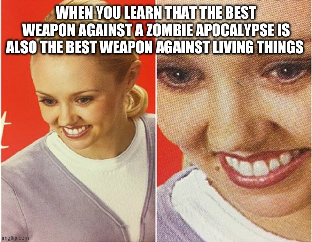 *Hint* it’s napalm | WHEN YOU LEARN THAT THE BEST WEAPON AGAINST A ZOMBIE APOCALYPSE IS ALSO THE BEST WEAPON AGAINST LIVING THINGS | image tagged in wait what | made w/ Imgflip meme maker