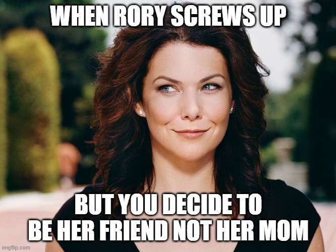Lorelai Gilmore | WHEN RORY SCREWS UP; BUT YOU DECIDE TO BE HER FRIEND NOT HER MOM | image tagged in lorelai gilmore | made w/ Imgflip meme maker