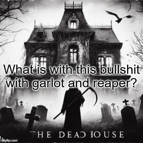 Also, new temp | What is with this bullshit with garlot and reaper? | image tagged in dead | made w/ Imgflip meme maker