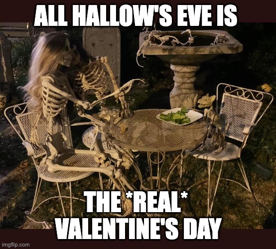All Hallow's Eve is the *real* Valentine's Day | ALL HALLOW'S EVE IS; THE *REAL* 
VALENTINE'S DAY | image tagged in halloween,valentine's day | made w/ Imgflip meme maker