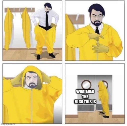 man putting on hazmat suit | WHATEVER THE FUCK THIS IS | image tagged in man putting on hazmat suit | made w/ Imgflip meme maker