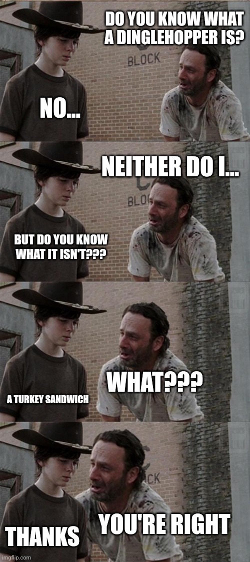 Dinglehopper is not a turkey sandwich | DO YOU KNOW WHAT A DINGLEHOPPER IS? NO... NEITHER DO I... BUT DO YOU KNOW WHAT IT ISN'T??? WHAT??? A TURKEY SANDWICH; YOU'RE RIGHT; THANKS | image tagged in memes,rick and carl long,food memes | made w/ Imgflip meme maker