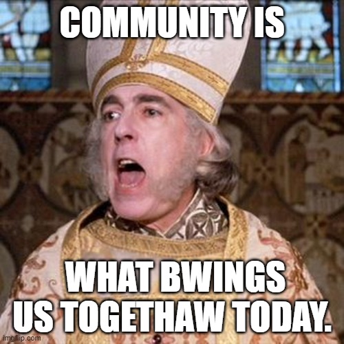 Mawwage | COMMUNITY IS; WHAT BWINGS US TOGETHAW TODAY. | image tagged in mawwage | made w/ Imgflip meme maker