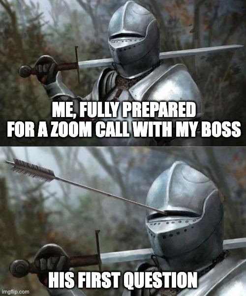 Just because you prepared doesn't mean you ARE prepared. | ME, FULLY PREPARED FOR A ZOOM CALL WITH MY BOSS; HIS FIRST QUESTION | image tagged in medieval knight with arrow in eye slot,zoom | made w/ Imgflip meme maker