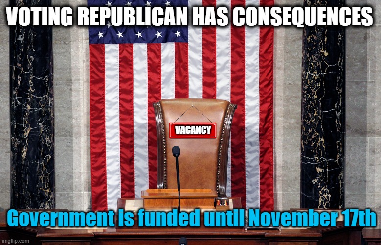 Chaos! | VOTING REPUBLICAN HAS CONSEQUENCES; VACANCY; Government is funded until November 17th | image tagged in scumbag republicans,chaos | made w/ Imgflip meme maker