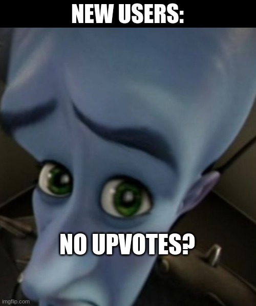 eugh | NEW USERS:; NO UPVOTES? | image tagged in megamind no bitches | made w/ Imgflip meme maker