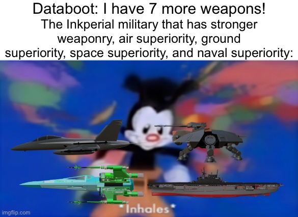 Yakko inhale | Databoot: I have 7 more weapons! The Inkperial military that has stronger weaponry, air superiority, ground superiority, space superiority,  | image tagged in yakko inhale | made w/ Imgflip meme maker