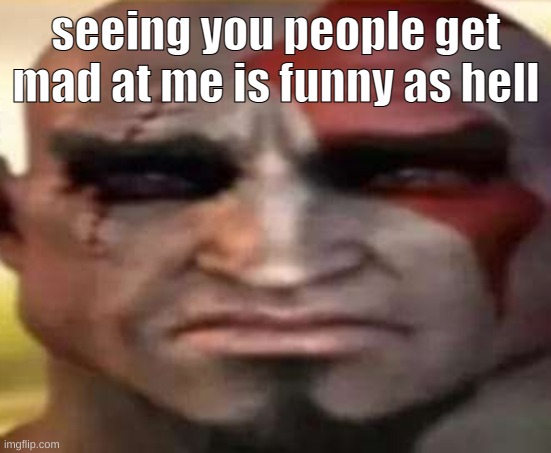 sad kratos | seeing you people get mad at me is funny as hell | image tagged in sad kratos | made w/ Imgflip meme maker