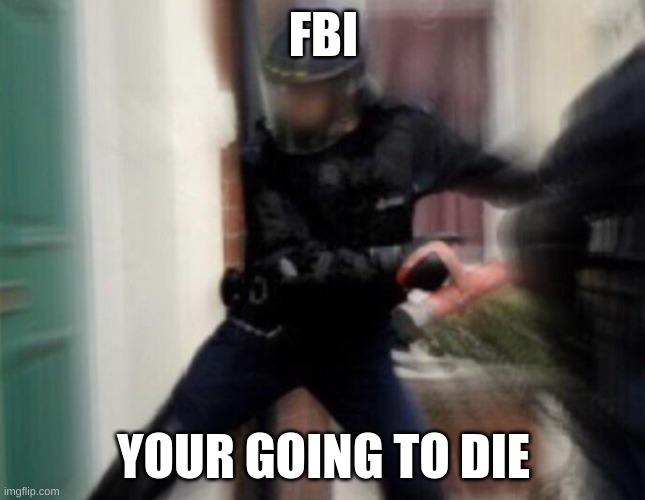 oh no it's the fbi | FBI; YOUR GOING TO DIE | image tagged in fbi open up | made w/ Imgflip meme maker