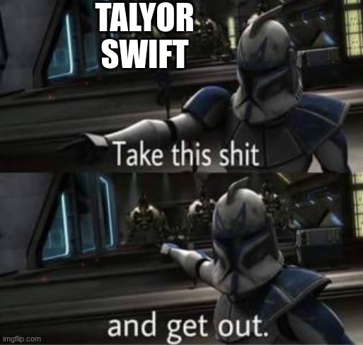 most boys | TALYOR SWIFT | image tagged in take this shit and get out | made w/ Imgflip meme maker