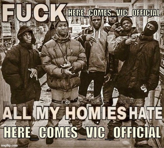 yessir | HERE_COMES_VIC_OFFICIAL; HERE_COMES_VIC_OFFICIAL | image tagged in all my homies hate | made w/ Imgflip meme maker