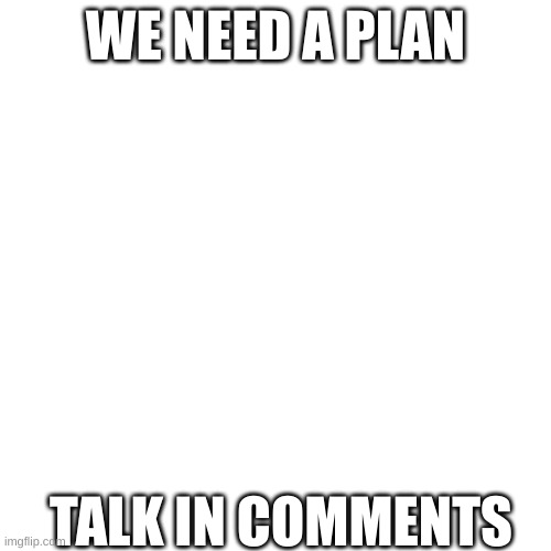 WE NEED A PLAN; TALK IN COMMENTS | made w/ Imgflip meme maker