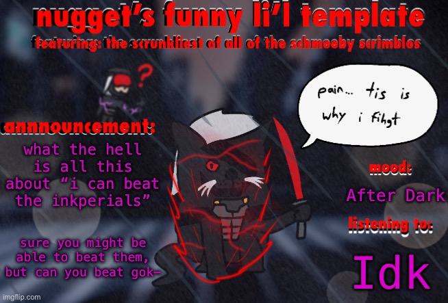 the adventures of ripper cat | what the hell is all this about “i can beat the inkperials”; After Dark; sure you might be able to beat them, but can you beat gok-; Idk | image tagged in the adventures of ripper cat | made w/ Imgflip meme maker